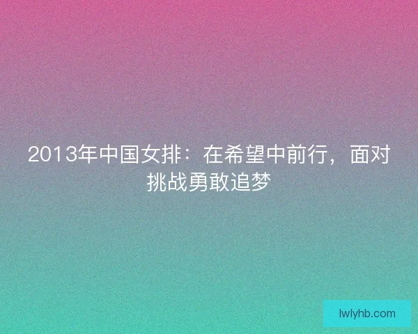 2013年中国女排：在希望中前行，面对挑战勇敢追梦