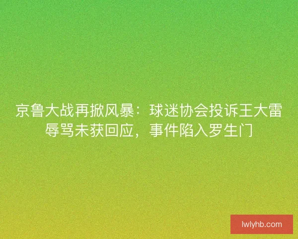 京鲁大战再掀风暴：球迷协会投诉王大雷辱骂未获回应，事件陷入罗生门